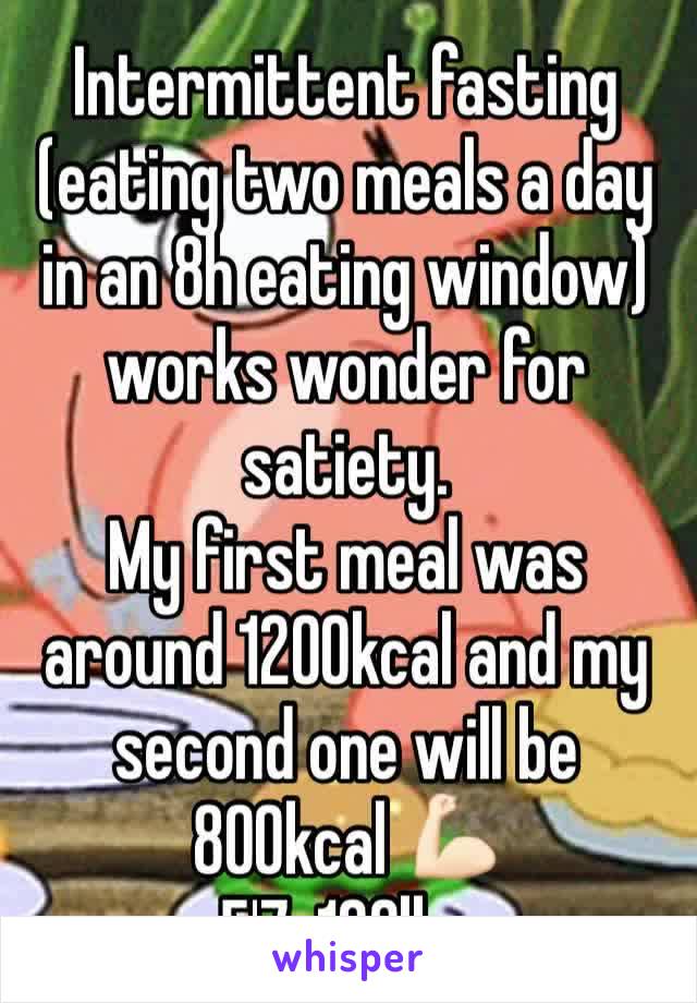 Intermittent fasting (eating two meals a day in an 8h eating window) works wonder for satiety.
My first meal was around 1200kcal and my second one will be 800kcal 💪🏻
5'7, 120lbs