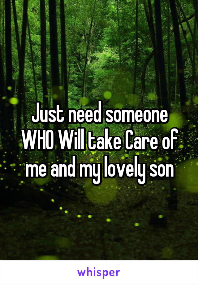 Just need someone WHO Will take Care of me and my lovely son