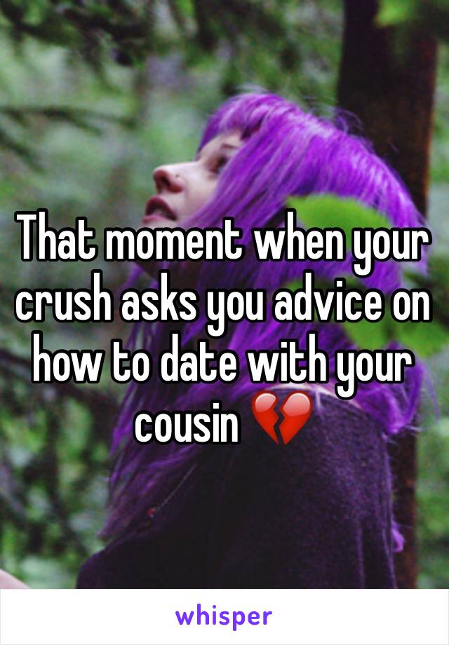 That moment when your crush asks you advice on how to date with your cousin 💔