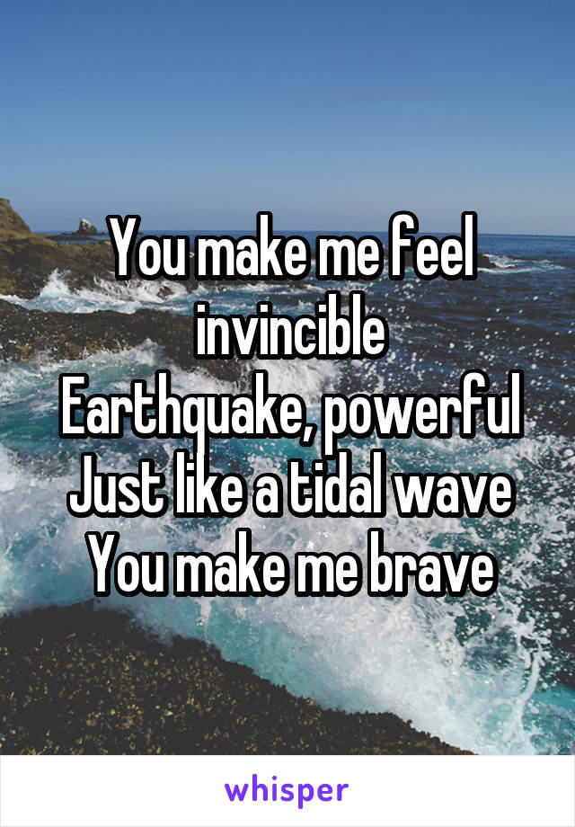 You make me feel invincible
Earthquake, powerful
Just like a tidal wave
You make me brave