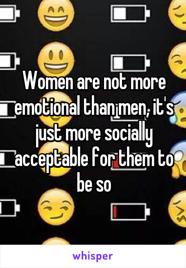 Women are not more emotional than men, it's just more socially acceptable for them to be so