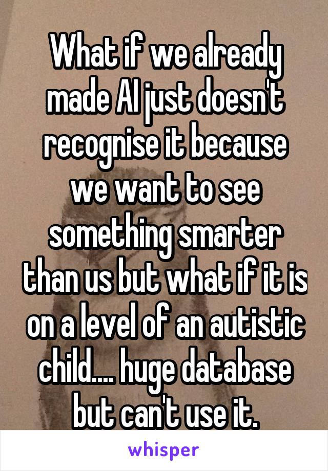 What if we already made AI just doesn't recognise it because we want to see something smarter than us but what if it is on a level of an autistic child.... huge database but can't use it.