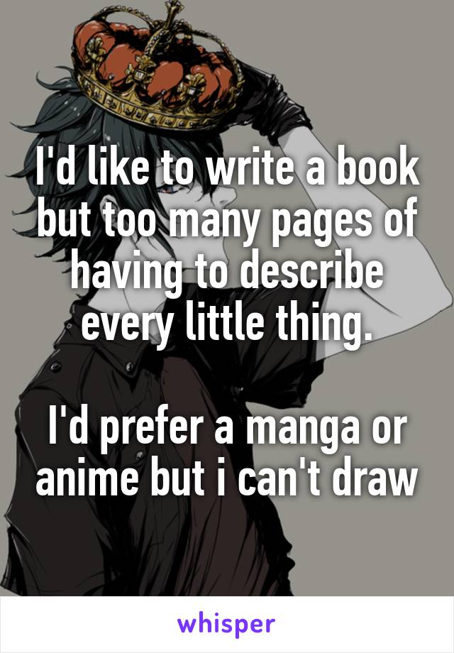 I'd like to write a book but too many pages of having to describe every little thing.

I'd prefer a manga or anime but i can't draw