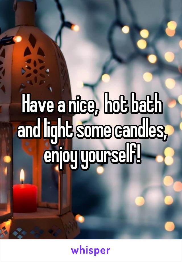 Have a nice,  hot bath and light some candles, enjoy yourself!