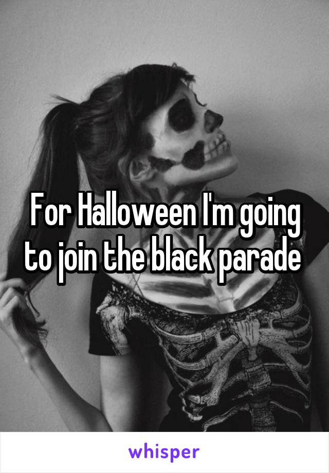 For Halloween I'm going to join the black parade 