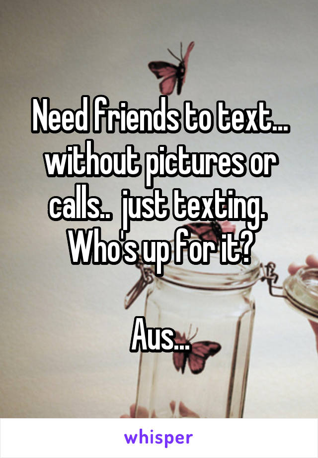 Need friends to text... without pictures or calls..  just texting. 
Who's up for it?

Aus...