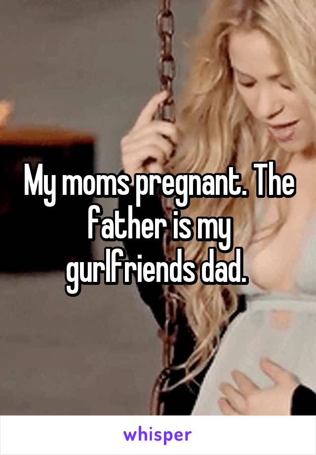 My moms pregnant. The father is my gurlfriends dad. 