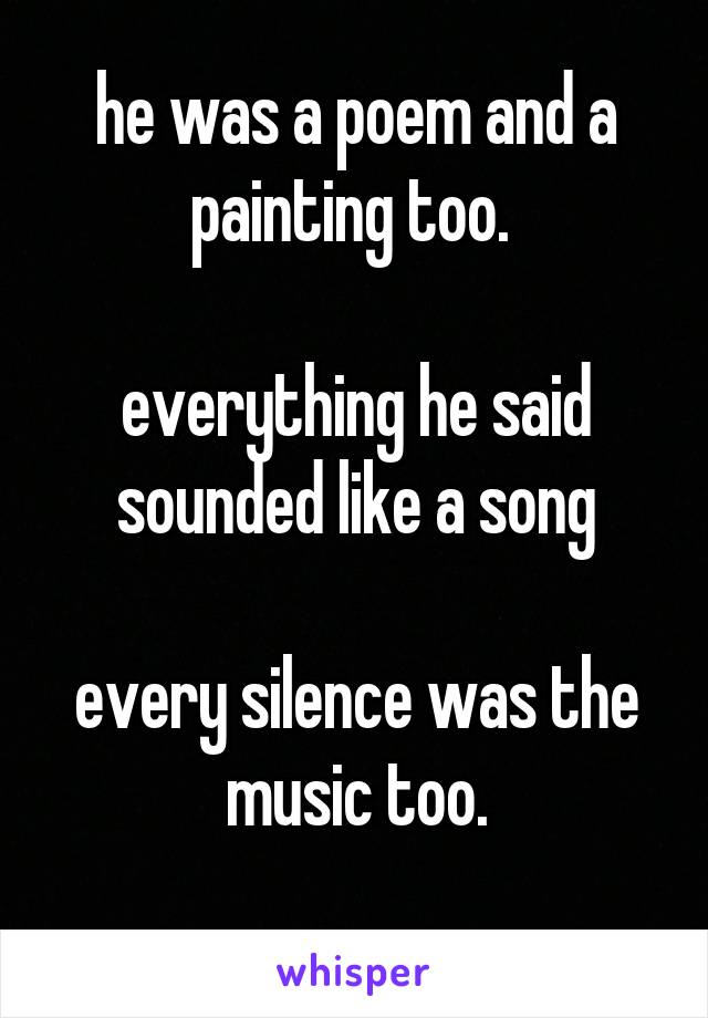 he was a poem and a painting too. 

everything he said sounded like a song

every silence was the music too.
