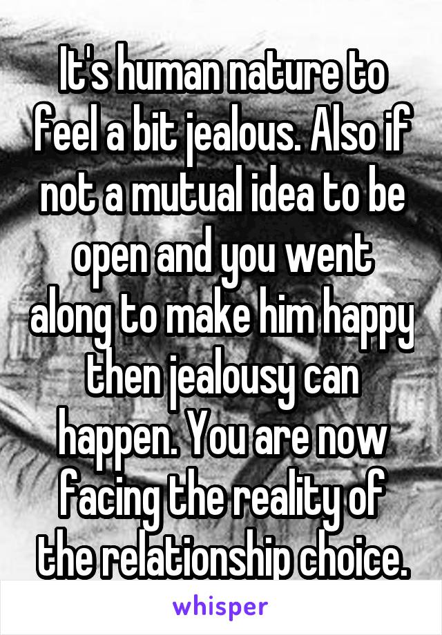 It's human nature to feel a bit jealous. Also if not a mutual idea to be open and you went along to make him happy then jealousy can happen. You are now facing the reality of the relationship choice.