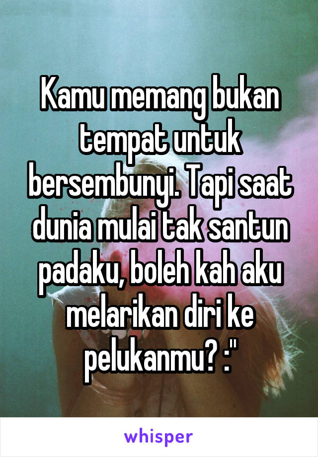 Kamu memang bukan tempat untuk bersembunyi. Tapi saat dunia mulai tak santun padaku, boleh kah aku melarikan diri ke pelukanmu? :"