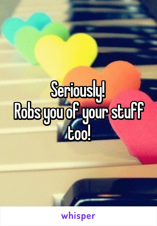 Seriously! 
Robs you of your stuff too!