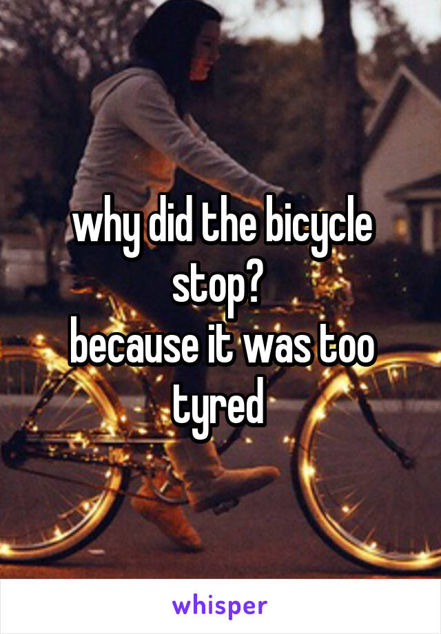 why did the bicycle stop? 
because it was too tyred 