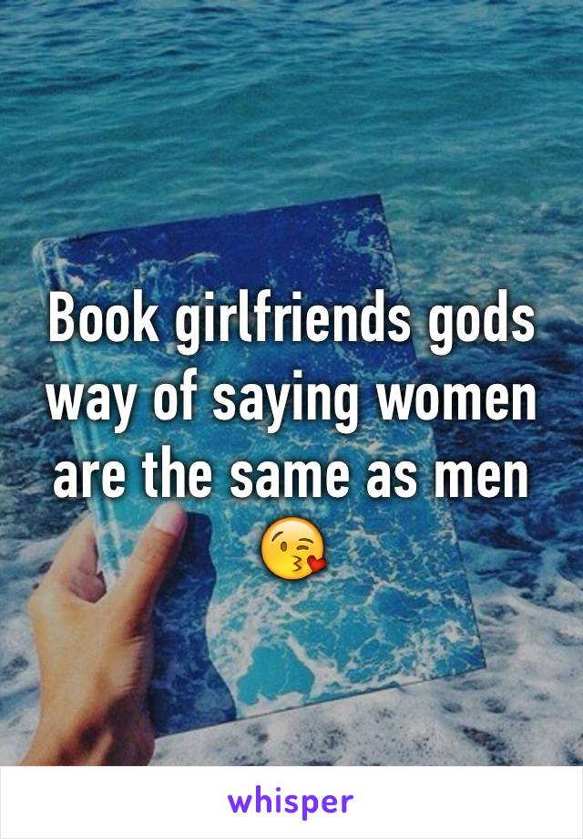 Book girlfriends gods way of saying women are the same as men 😘