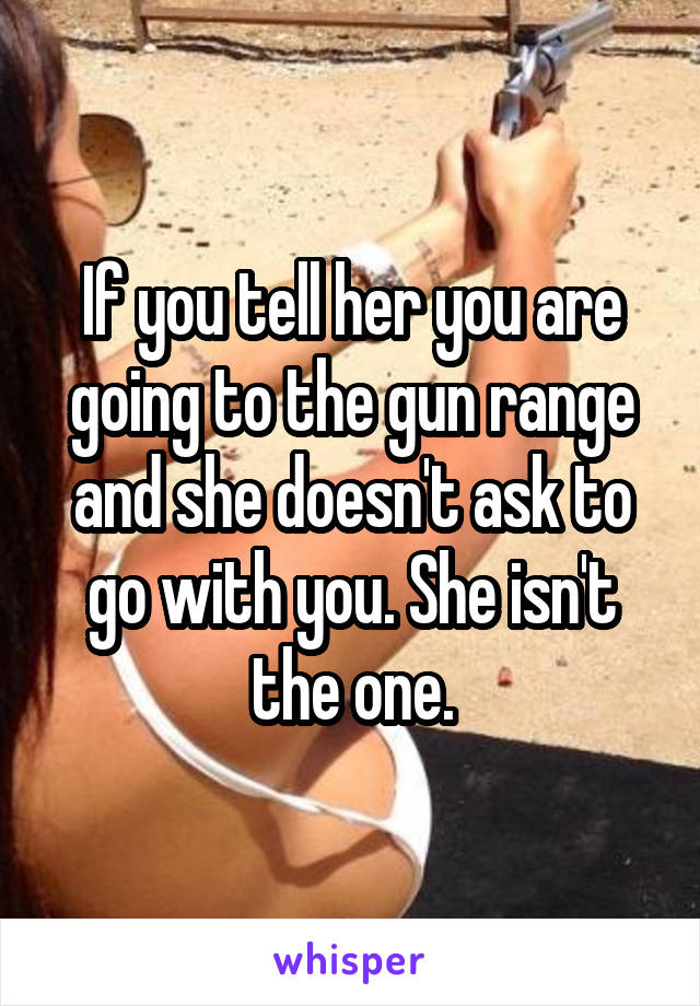 If you tell her you are going to the gun range and she doesn't ask to go with you. She isn't the one.