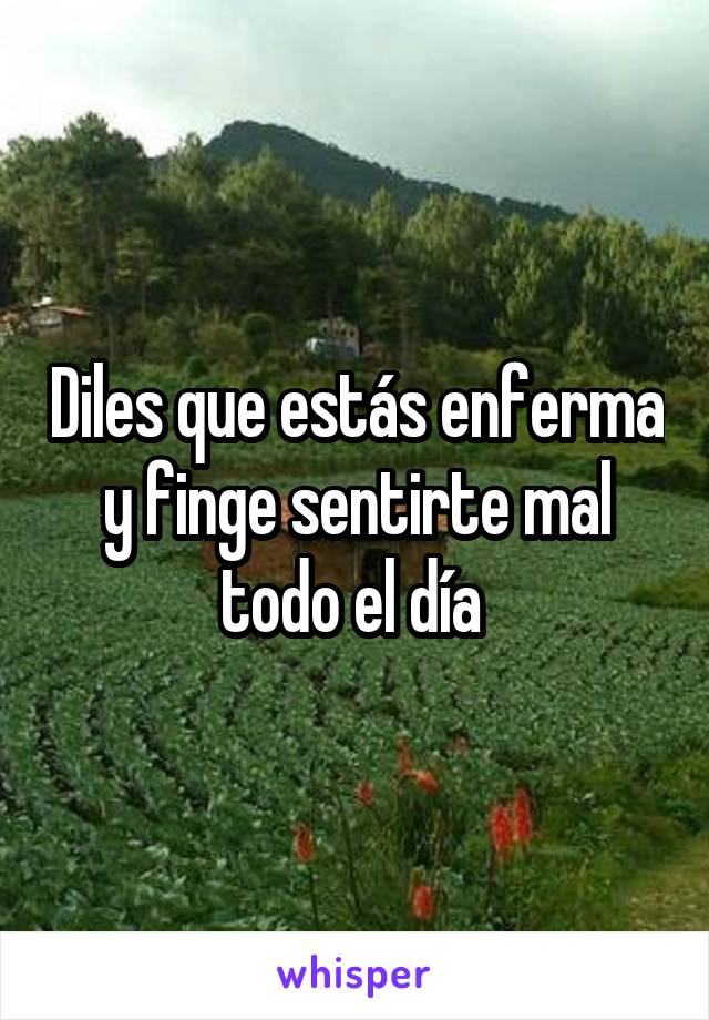 Diles que estás enferma y finge sentirte mal todo el día 