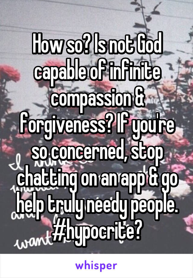 How so? Is not God capable of infinite compassion & forgiveness? If you're so concerned, stop chatting on an app & go help truly needy people. #hypocrite?