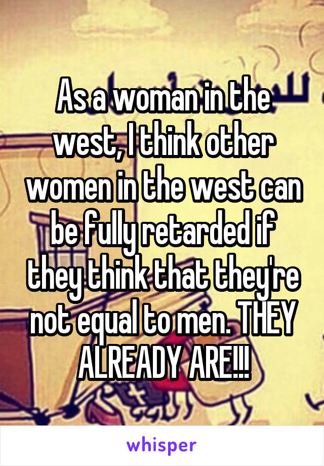 As a woman in the west, I think other women in the west can be fully retarded if they think that they're not equal to men. THEY ALREADY ARE!!!