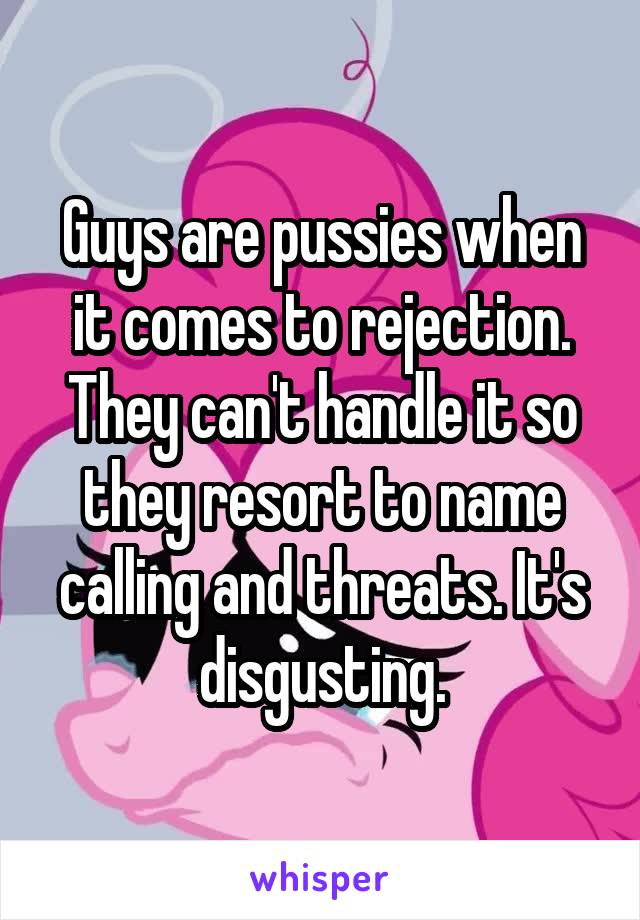 Guys are pussies when it comes to rejection. They can't handle it so they resort to name calling and threats. It's disgusting.