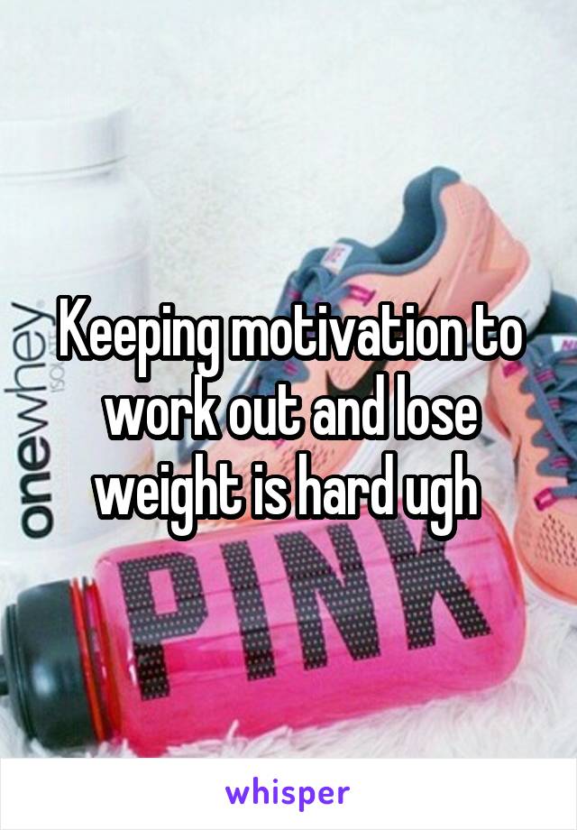 Keeping motivation to work out and lose weight is hard ugh 