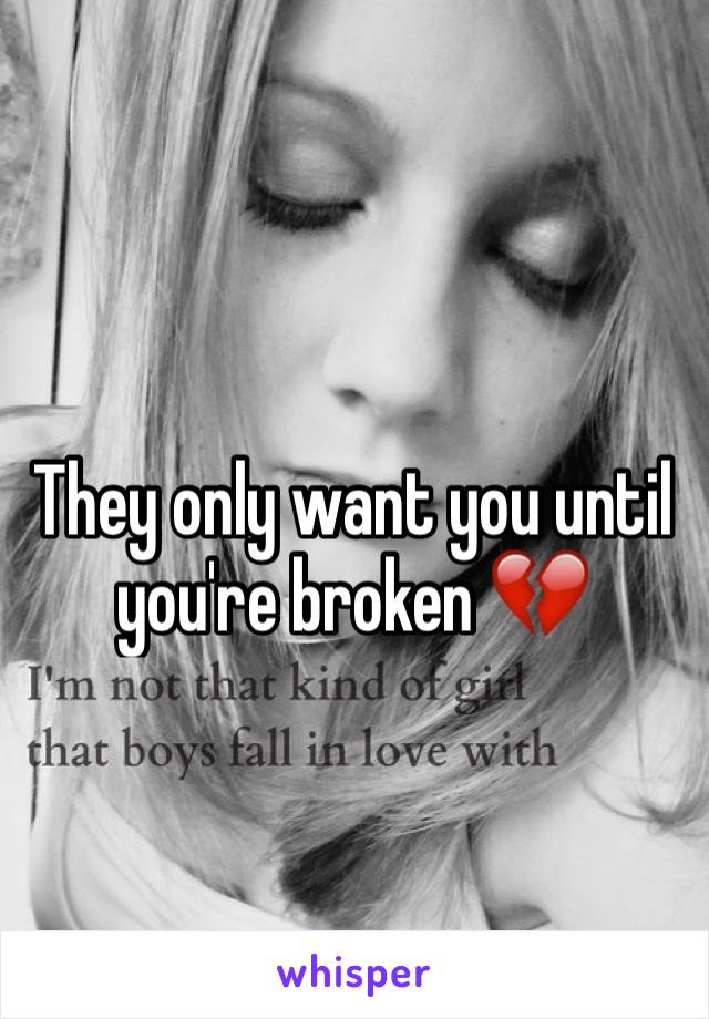 They only want you until you're broken 💔