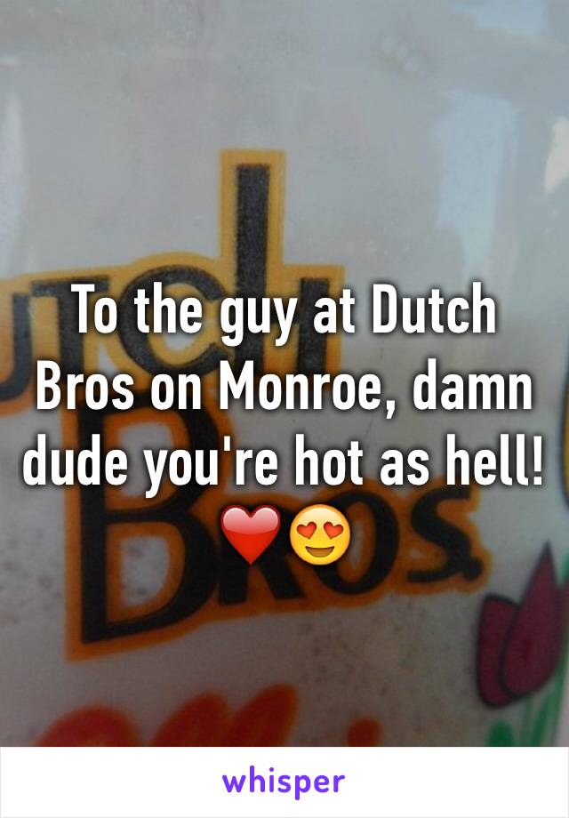 To the guy at Dutch Bros on Monroe, damn dude you're hot as hell! ❤️😍