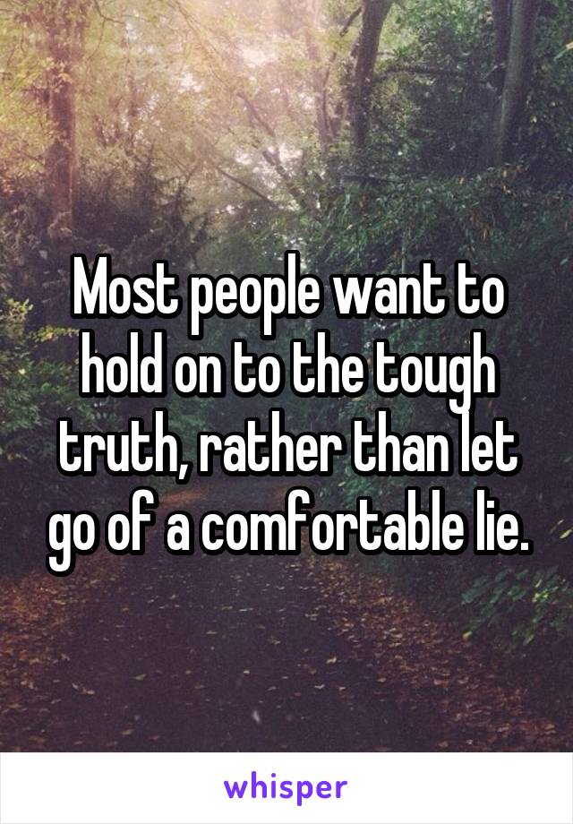 Most people want to hold on to the tough truth, rather than let go of a comfortable lie.