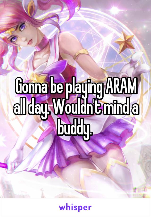 Gonna be playing ARAM all day. Wouldn't mind a buddy. 