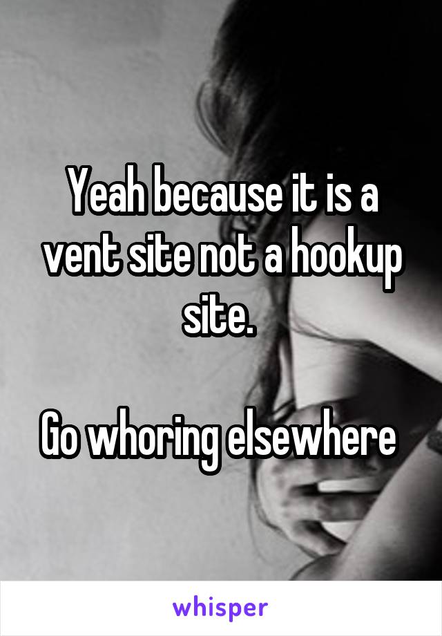 Yeah because it is a vent site not a hookup site. 

Go whoring elsewhere 