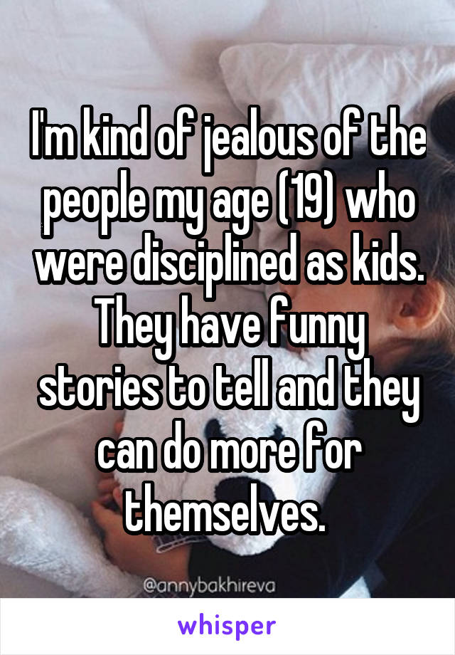 I'm kind of jealous of the people my age (19) who were disciplined as kids. They have funny stories to tell and they can do more for themselves. 