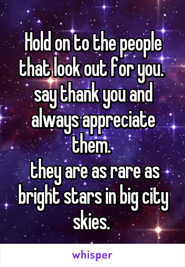 Hold on to the people that look out for you.  say thank you and always appreciate them. 
 they are as rare as bright stars in big city skies. 