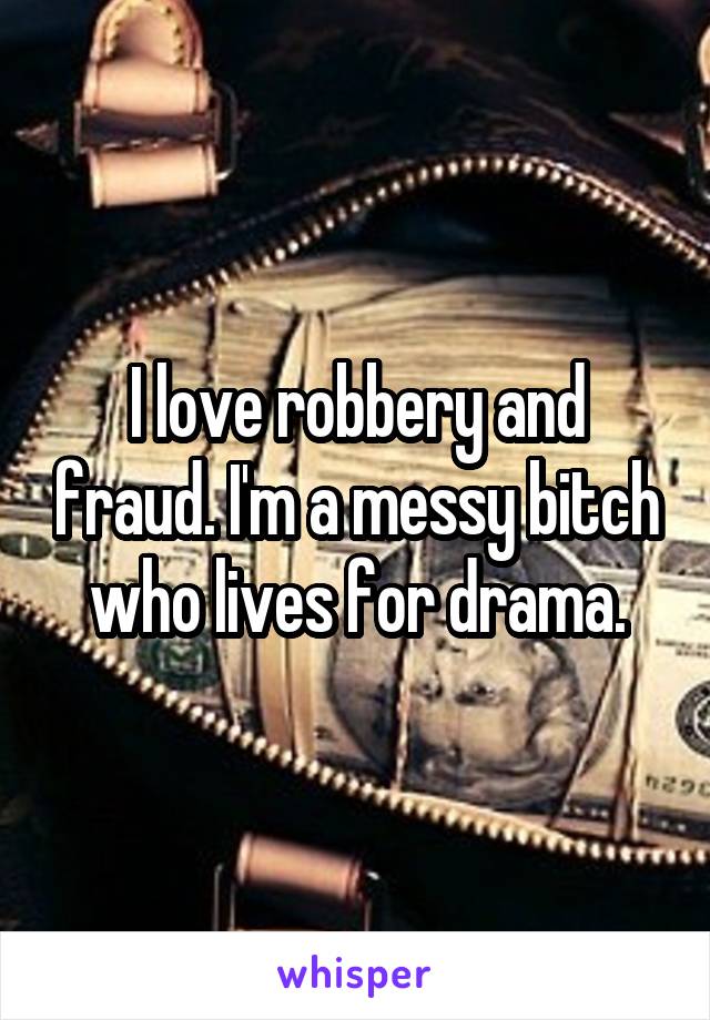 I love robbery and fraud. I'm a messy bitch who lives for drama.