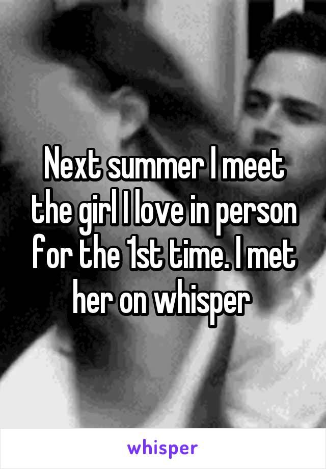 Next summer I meet the girl I love in person for the 1st time. I met her on whisper 