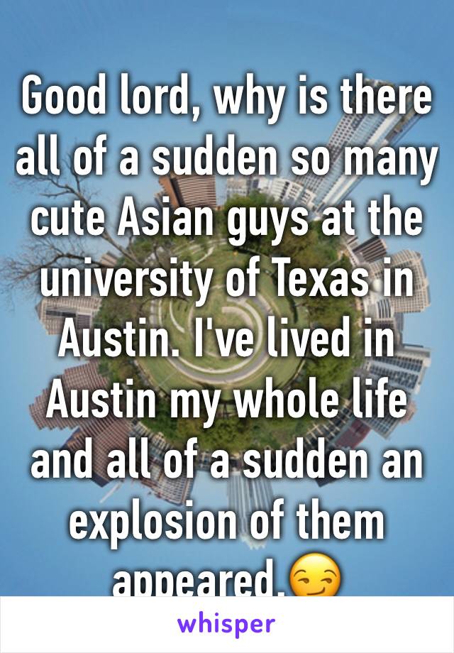 Good lord, why is there all of a sudden so many cute Asian guys at the university of Texas in Austin. I've lived in Austin my whole life and all of a sudden an explosion of them appeared.😏