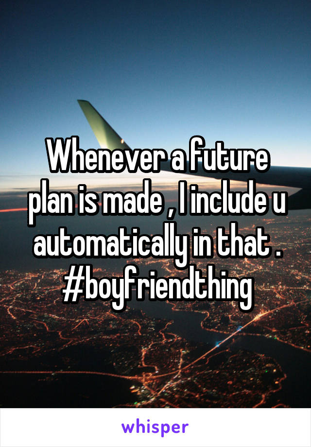 Whenever a future plan is made , I include u automatically in that .
#boyfriendthing