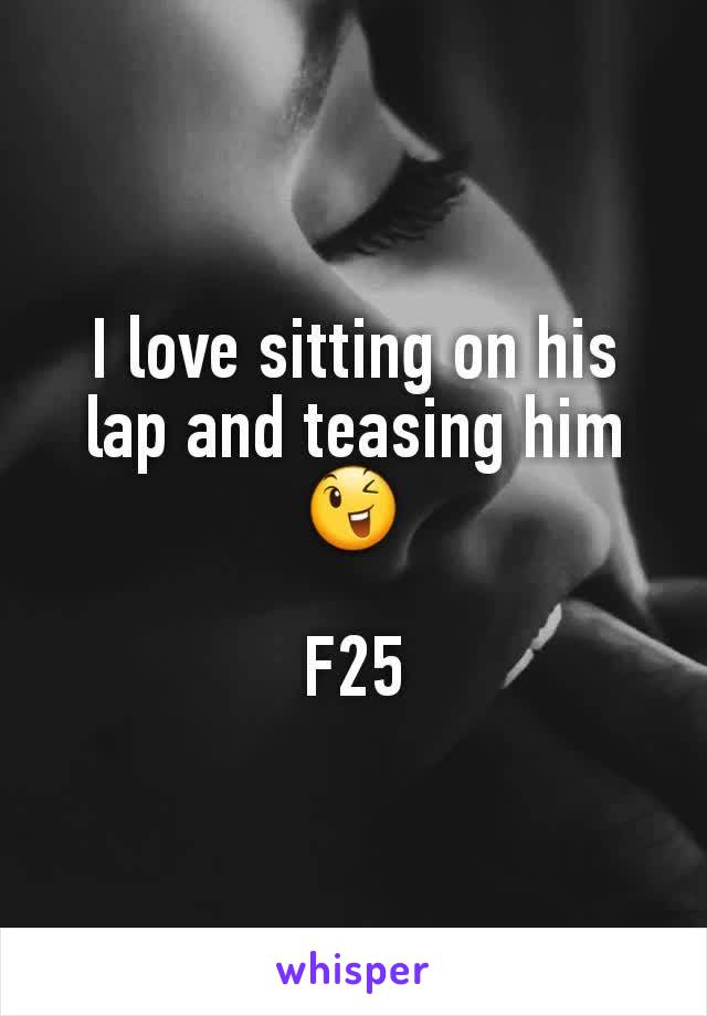 I love sitting on his lap and teasing him😉

F25