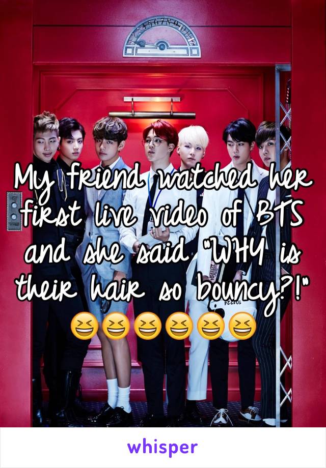 My friend watched her first live video of BTS and she said "WHY is their hair so bouncy?!" 😆😆😆😆😆😆