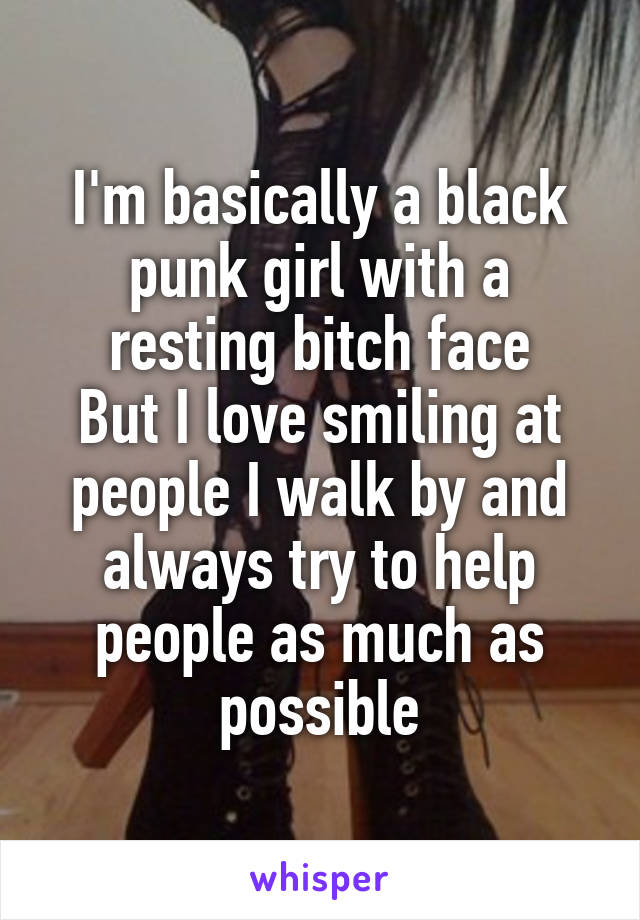 I'm basically a black punk girl with a resting bitch face
But I love smiling at people I walk by and always try to help people as much as possible