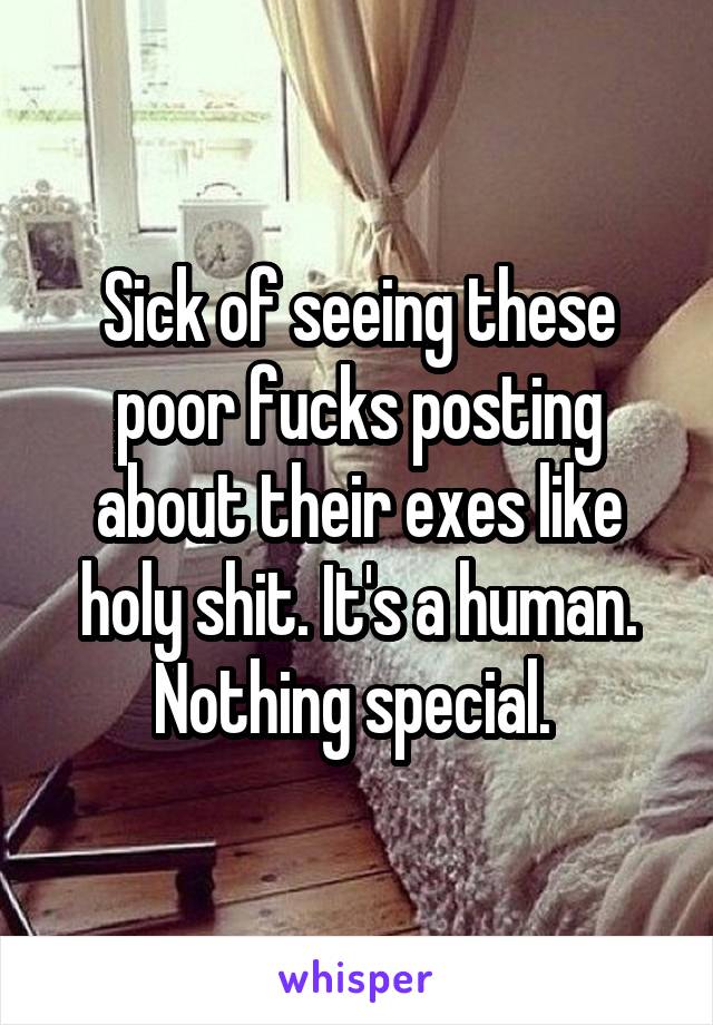 Sick of seeing these poor fucks posting about their exes like holy shit. It's a human. Nothing special. 