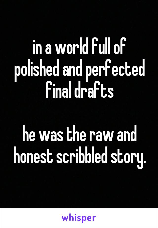 in a world full of polished and perfected final drafts

he was the raw and honest scribbled story.
