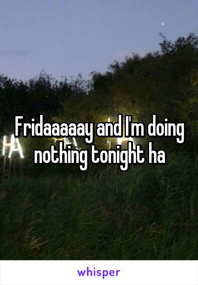 Fridaaaaay and I'm doing nothing tonight ha