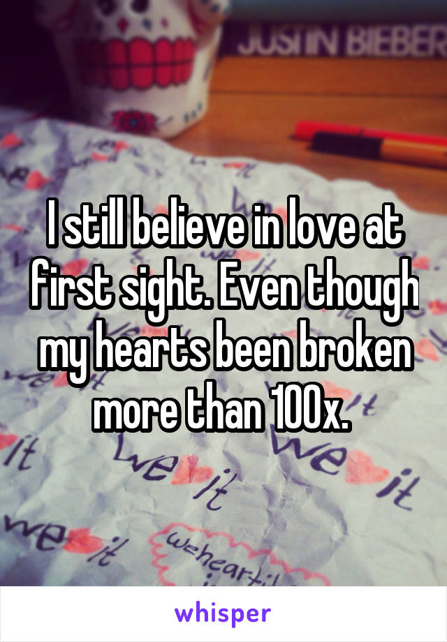 I still believe in love at first sight. Even though my hearts been broken more than 100x. 