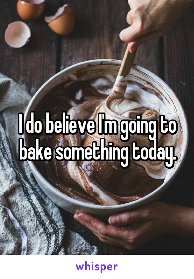 I do believe I'm going to bake something today.