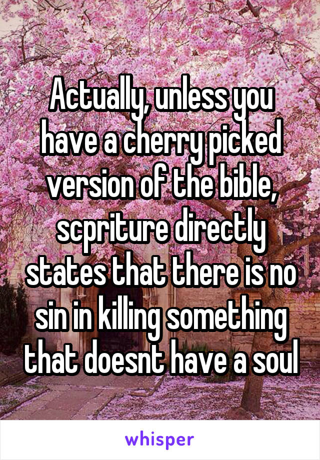 Actually, unless you have a cherry picked version of the bible, scpriture directly states that there is no sin in killing something that doesnt have a soul