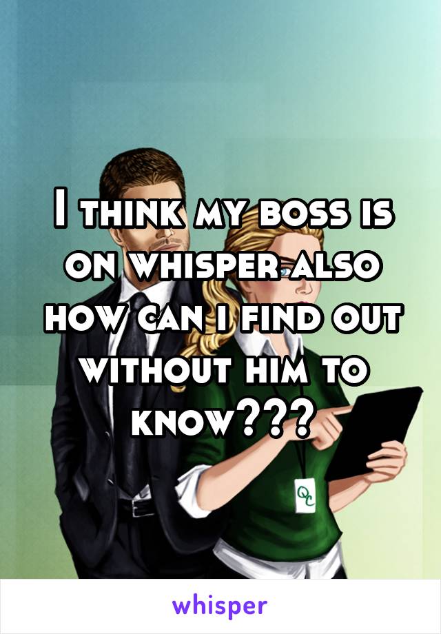 I think my boss is on whisper also how can i find out without him to know???