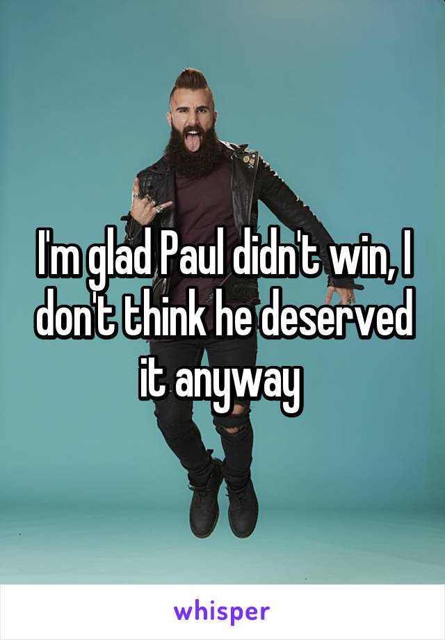 I'm glad Paul didn't win, I don't think he deserved it anyway 