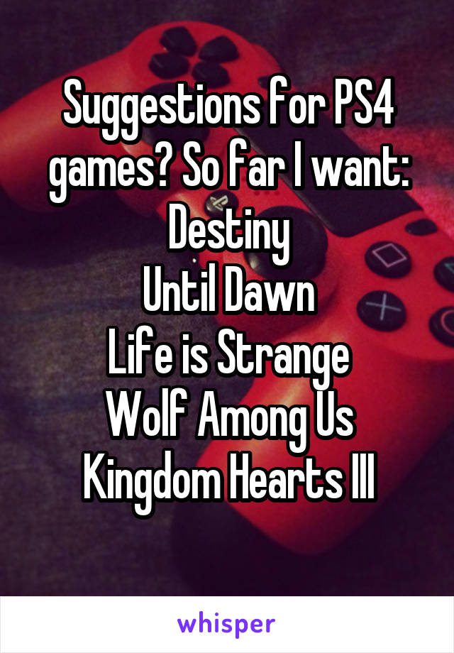 Suggestions for PS4 games? So far I want:
Destiny
Until Dawn
Life is Strange
Wolf Among Us
Kingdom Hearts III
