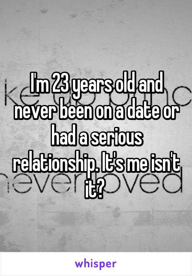 I'm 23 years old and never been on a date or had a serious relationship. It's me isn't it? 