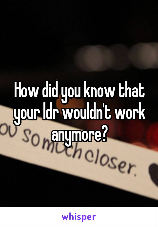 How did you know that your ldr wouldn't work anymore?