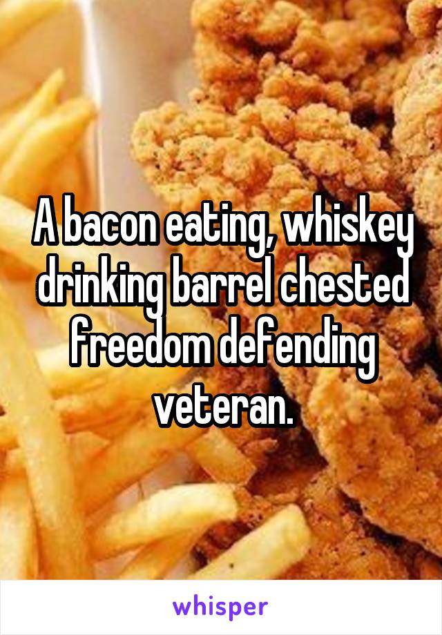 A bacon eating, whiskey drinking barrel chested freedom defending veteran.