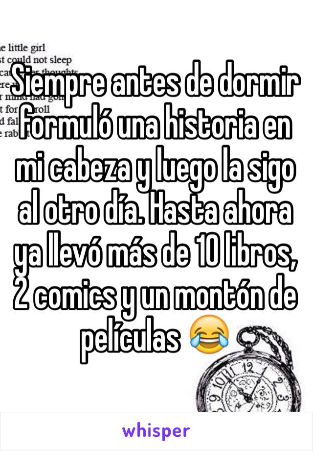 Siempre antes de dormir formuló una historia en mi cabeza y luego la sigo al otro día. Hasta ahora ya llevó más de 10 libros, 2 comics y un montón de películas 😂